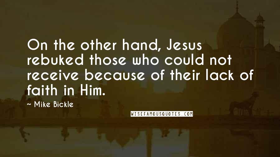 Mike Bickle Quotes: On the other hand, Jesus rebuked those who could not receive because of their lack of faith in Him.