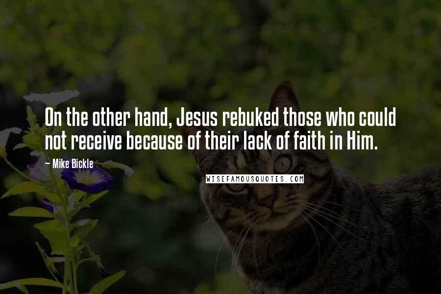 Mike Bickle Quotes: On the other hand, Jesus rebuked those who could not receive because of their lack of faith in Him.