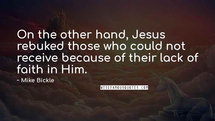 Mike Bickle Quotes: On the other hand, Jesus rebuked those who could not receive because of their lack of faith in Him.