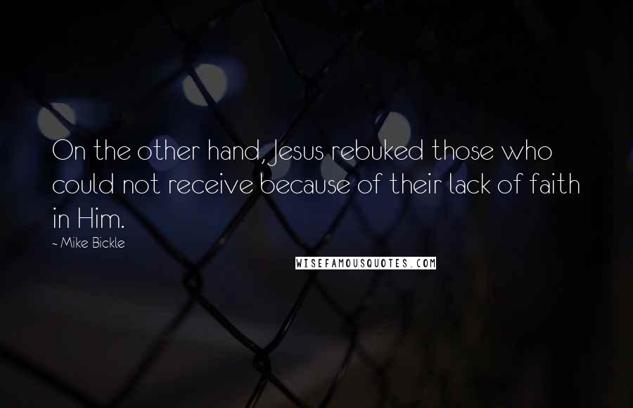 Mike Bickle Quotes: On the other hand, Jesus rebuked those who could not receive because of their lack of faith in Him.