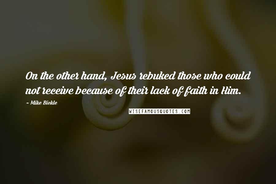 Mike Bickle Quotes: On the other hand, Jesus rebuked those who could not receive because of their lack of faith in Him.