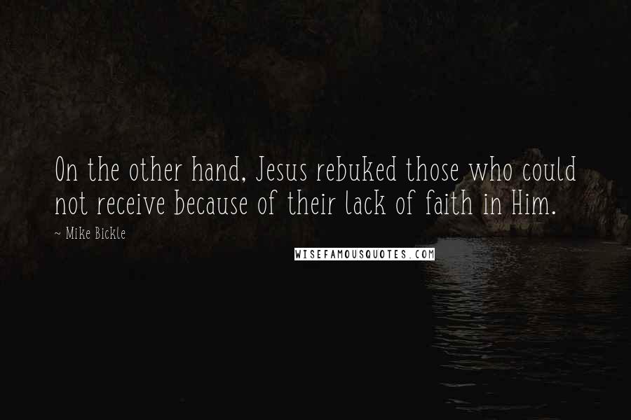 Mike Bickle Quotes: On the other hand, Jesus rebuked those who could not receive because of their lack of faith in Him.