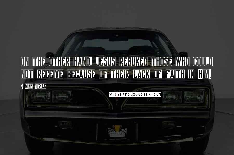 Mike Bickle Quotes: On the other hand, Jesus rebuked those who could not receive because of their lack of faith in Him.