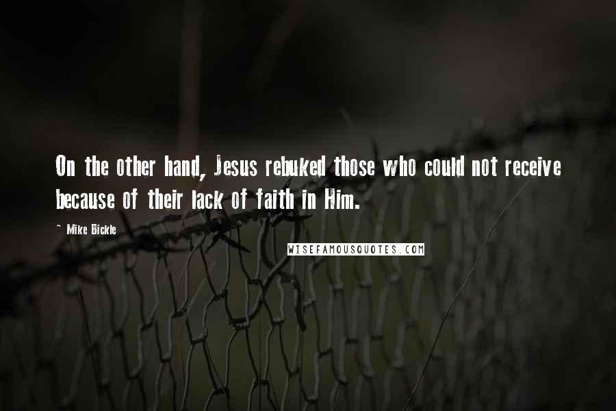 Mike Bickle Quotes: On the other hand, Jesus rebuked those who could not receive because of their lack of faith in Him.