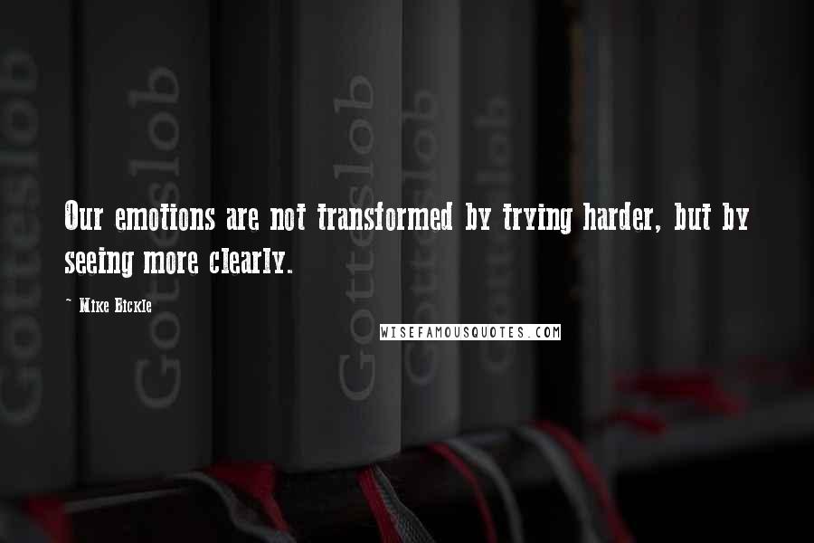 Mike Bickle Quotes: Our emotions are not transformed by trying harder, but by seeing more clearly.