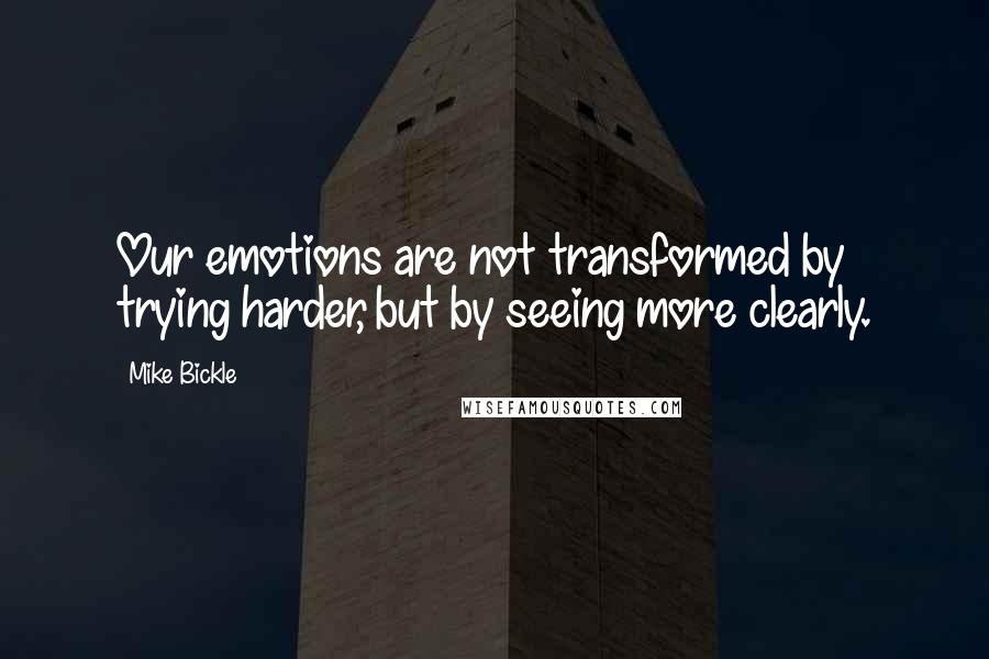 Mike Bickle Quotes: Our emotions are not transformed by trying harder, but by seeing more clearly.