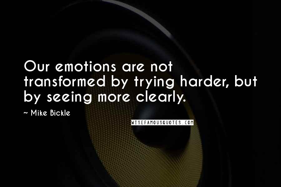 Mike Bickle Quotes: Our emotions are not transformed by trying harder, but by seeing more clearly.