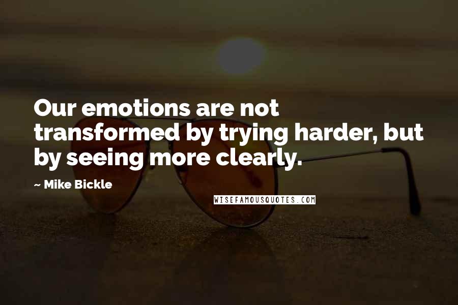 Mike Bickle Quotes: Our emotions are not transformed by trying harder, but by seeing more clearly.