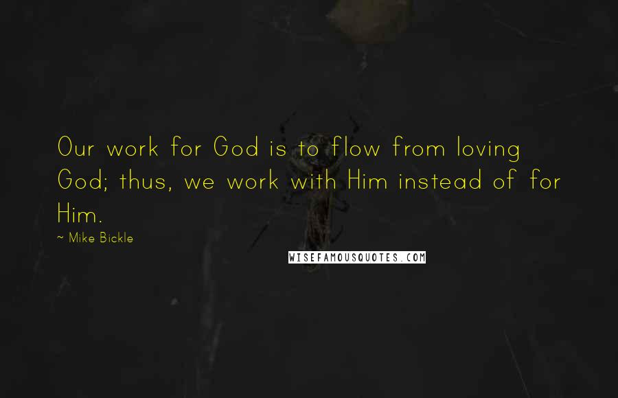 Mike Bickle Quotes: Our work for God is to flow from loving God; thus, we work with Him instead of for Him.