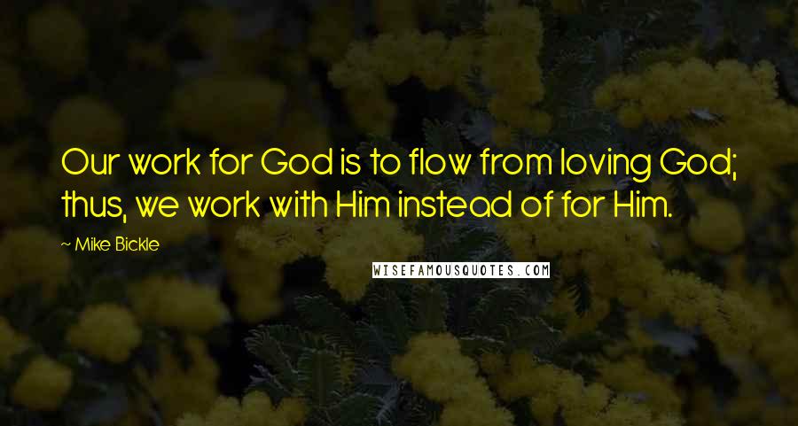 Mike Bickle Quotes: Our work for God is to flow from loving God; thus, we work with Him instead of for Him.