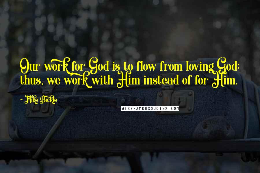 Mike Bickle Quotes: Our work for God is to flow from loving God; thus, we work with Him instead of for Him.
