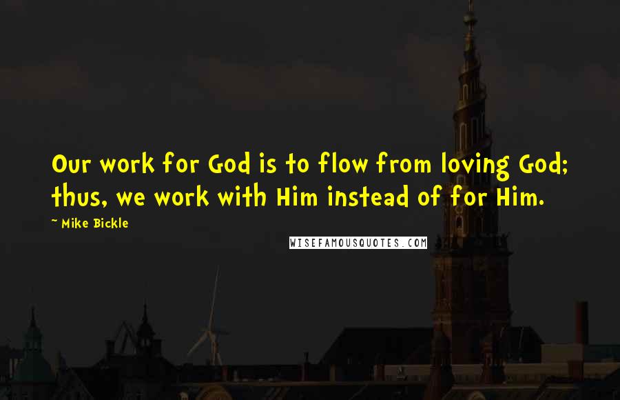 Mike Bickle Quotes: Our work for God is to flow from loving God; thus, we work with Him instead of for Him.