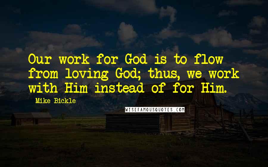 Mike Bickle Quotes: Our work for God is to flow from loving God; thus, we work with Him instead of for Him.