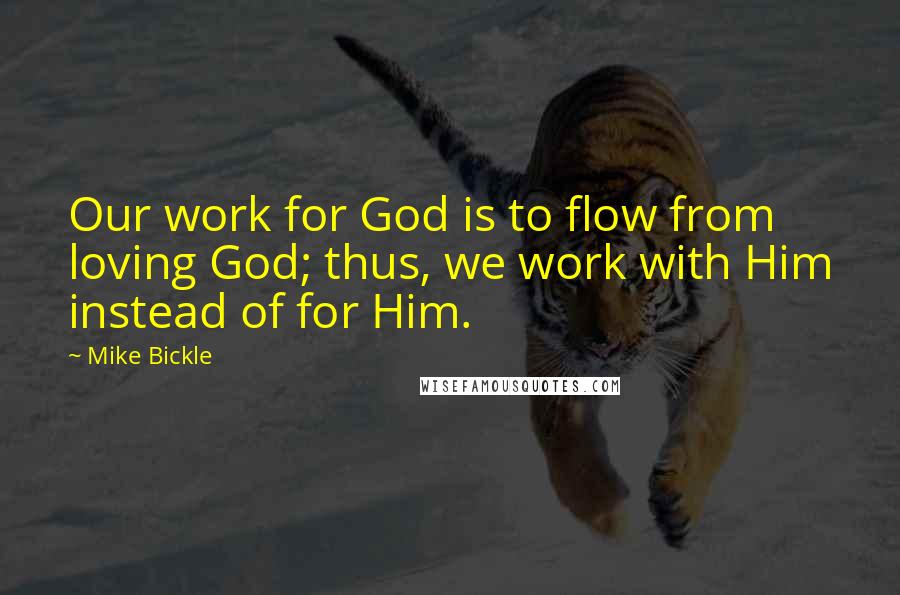 Mike Bickle Quotes: Our work for God is to flow from loving God; thus, we work with Him instead of for Him.