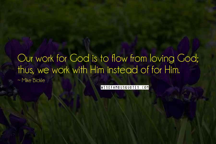 Mike Bickle Quotes: Our work for God is to flow from loving God; thus, we work with Him instead of for Him.