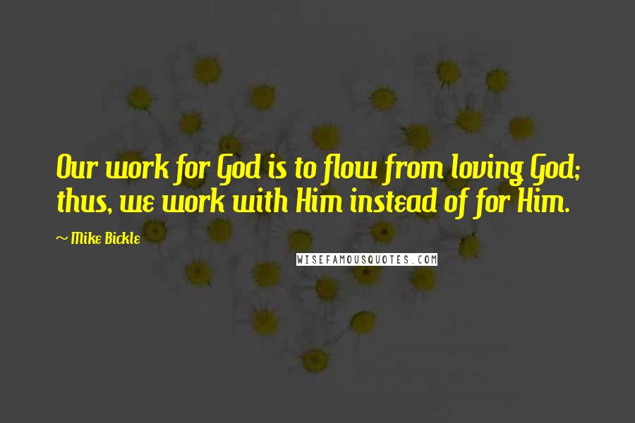 Mike Bickle Quotes: Our work for God is to flow from loving God; thus, we work with Him instead of for Him.