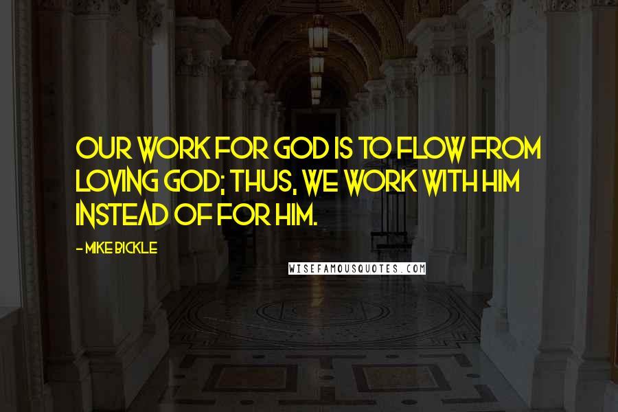 Mike Bickle Quotes: Our work for God is to flow from loving God; thus, we work with Him instead of for Him.