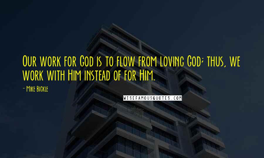 Mike Bickle Quotes: Our work for God is to flow from loving God; thus, we work with Him instead of for Him.