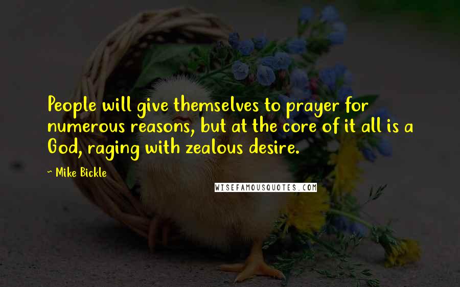 Mike Bickle Quotes: People will give themselves to prayer for numerous reasons, but at the core of it all is a God, raging with zealous desire.