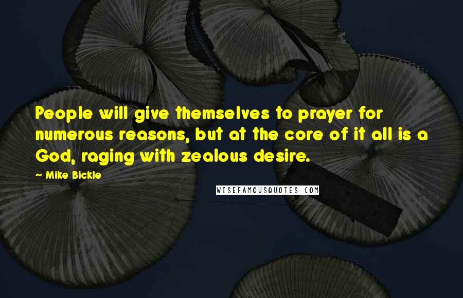 Mike Bickle Quotes: People will give themselves to prayer for numerous reasons, but at the core of it all is a God, raging with zealous desire.