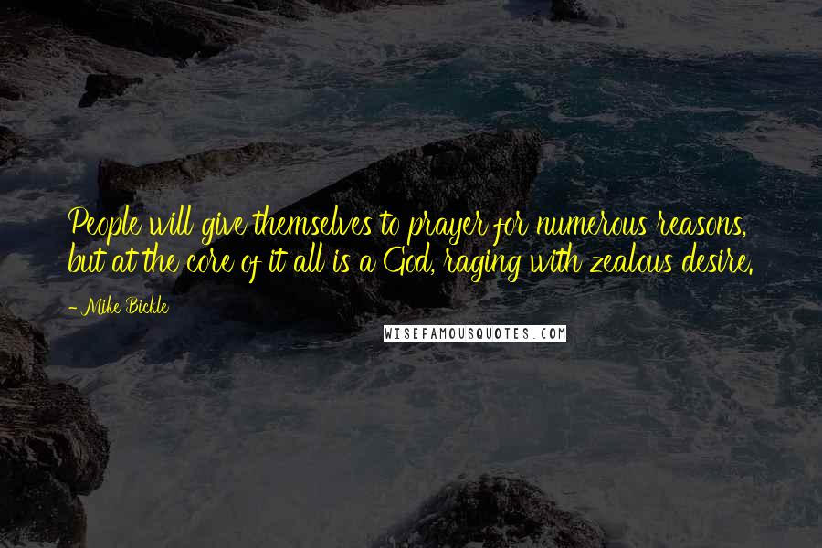 Mike Bickle Quotes: People will give themselves to prayer for numerous reasons, but at the core of it all is a God, raging with zealous desire.