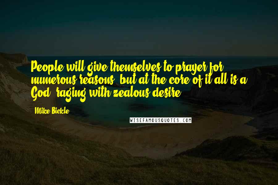 Mike Bickle Quotes: People will give themselves to prayer for numerous reasons, but at the core of it all is a God, raging with zealous desire.