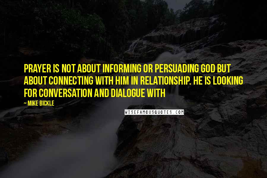 Mike Bickle Quotes: Prayer is not about informing or persuading God but about connecting with Him in relationship. He is looking for conversation and dialogue with