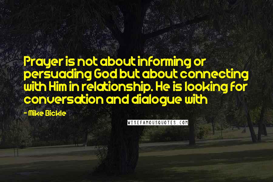 Mike Bickle Quotes: Prayer is not about informing or persuading God but about connecting with Him in relationship. He is looking for conversation and dialogue with