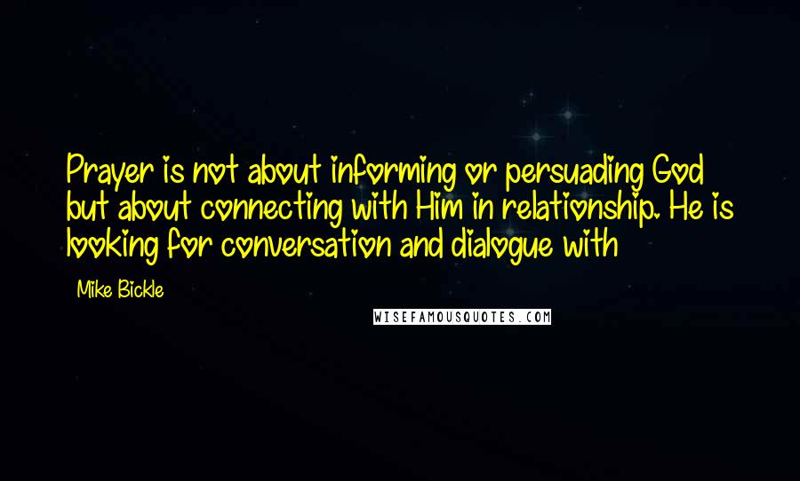 Mike Bickle Quotes: Prayer is not about informing or persuading God but about connecting with Him in relationship. He is looking for conversation and dialogue with