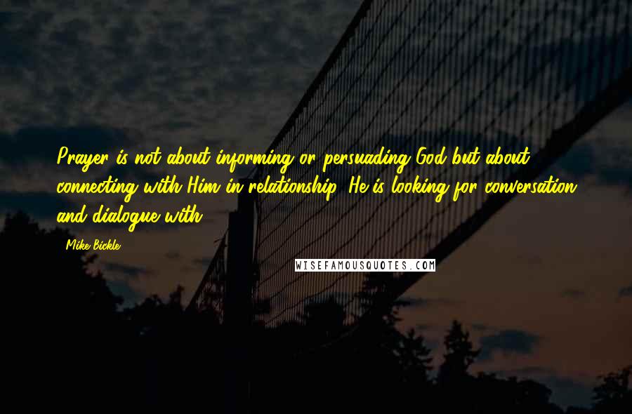 Mike Bickle Quotes: Prayer is not about informing or persuading God but about connecting with Him in relationship. He is looking for conversation and dialogue with