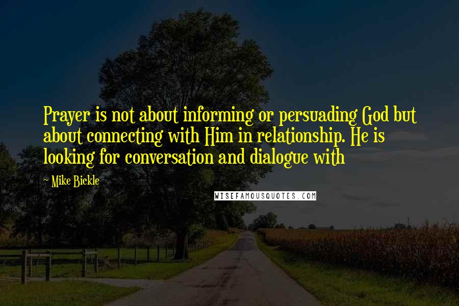 Mike Bickle Quotes: Prayer is not about informing or persuading God but about connecting with Him in relationship. He is looking for conversation and dialogue with