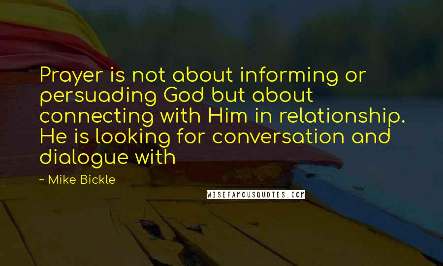 Mike Bickle Quotes: Prayer is not about informing or persuading God but about connecting with Him in relationship. He is looking for conversation and dialogue with