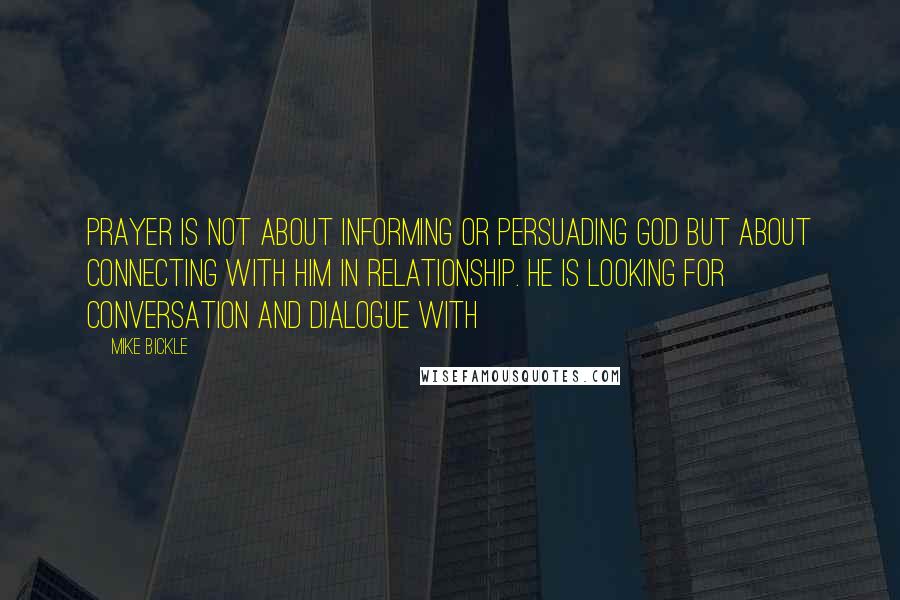 Mike Bickle Quotes: Prayer is not about informing or persuading God but about connecting with Him in relationship. He is looking for conversation and dialogue with