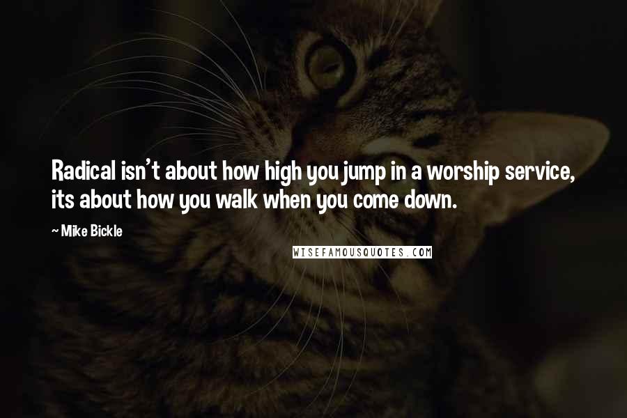 Mike Bickle Quotes: Radical isn't about how high you jump in a worship service, its about how you walk when you come down.
