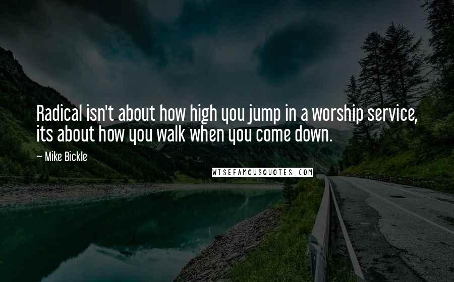 Mike Bickle Quotes: Radical isn't about how high you jump in a worship service, its about how you walk when you come down.