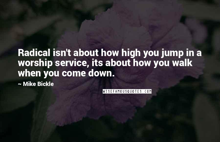 Mike Bickle Quotes: Radical isn't about how high you jump in a worship service, its about how you walk when you come down.