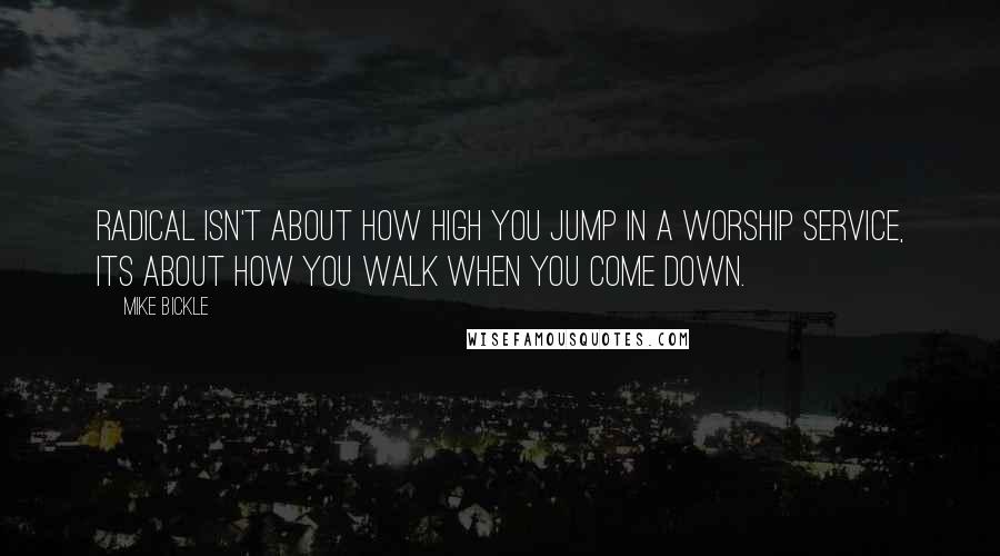 Mike Bickle Quotes: Radical isn't about how high you jump in a worship service, its about how you walk when you come down.