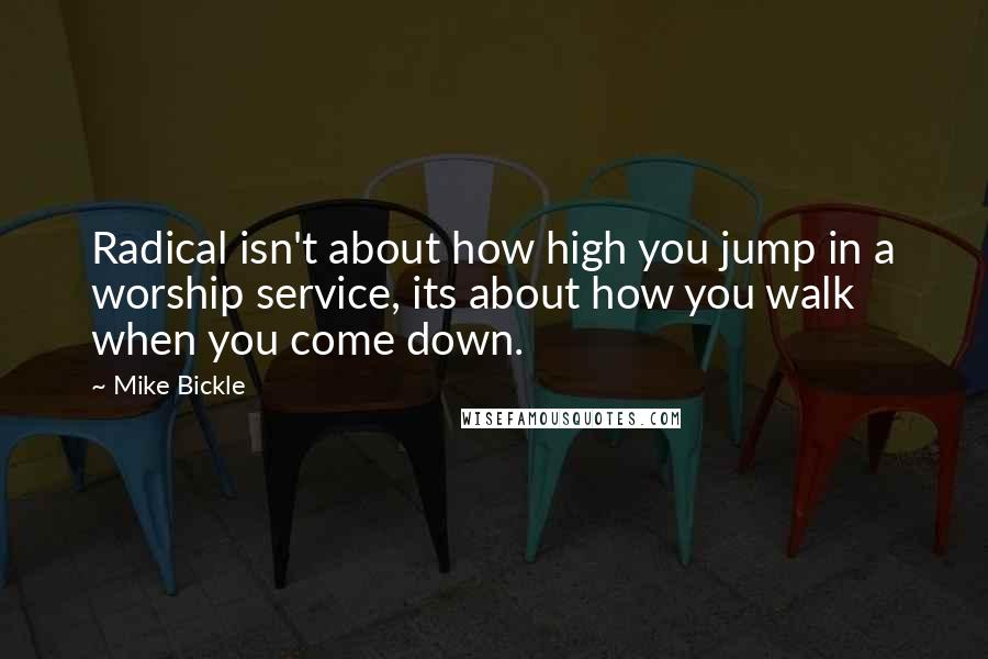 Mike Bickle Quotes: Radical isn't about how high you jump in a worship service, its about how you walk when you come down.