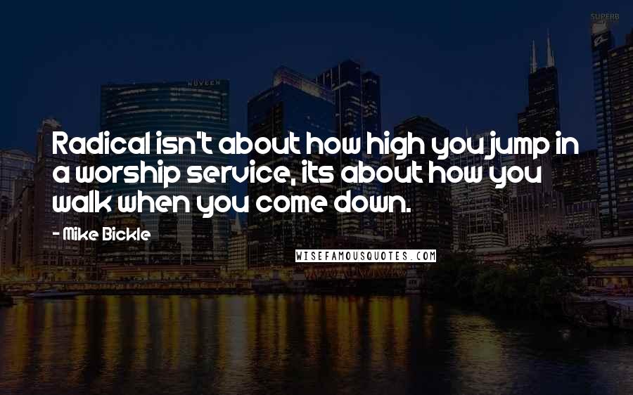 Mike Bickle Quotes: Radical isn't about how high you jump in a worship service, its about how you walk when you come down.