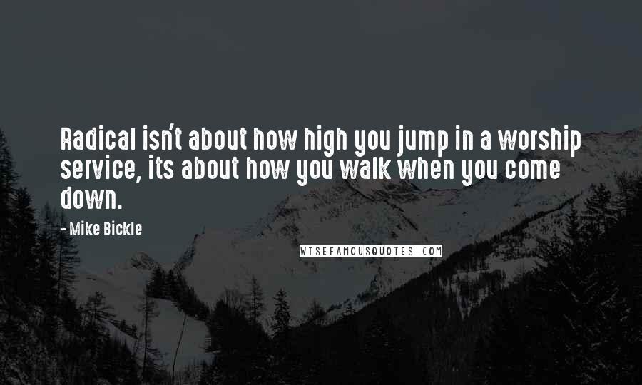 Mike Bickle Quotes: Radical isn't about how high you jump in a worship service, its about how you walk when you come down.