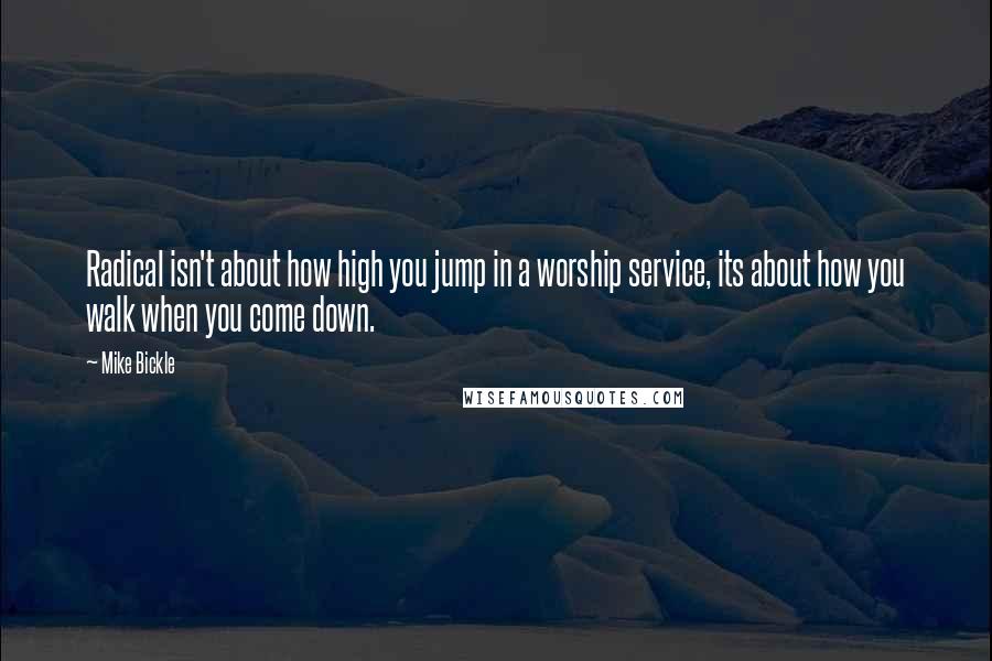 Mike Bickle Quotes: Radical isn't about how high you jump in a worship service, its about how you walk when you come down.