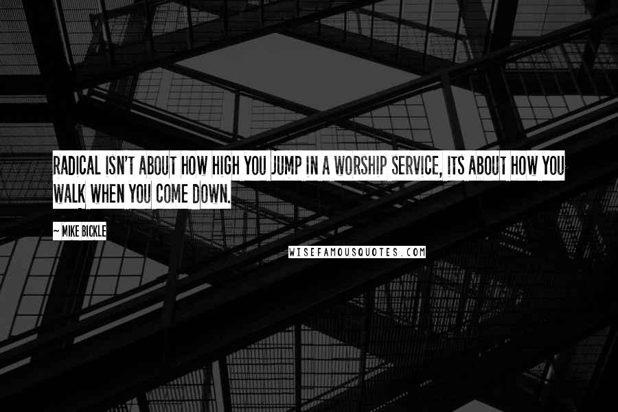 Mike Bickle Quotes: Radical isn't about how high you jump in a worship service, its about how you walk when you come down.