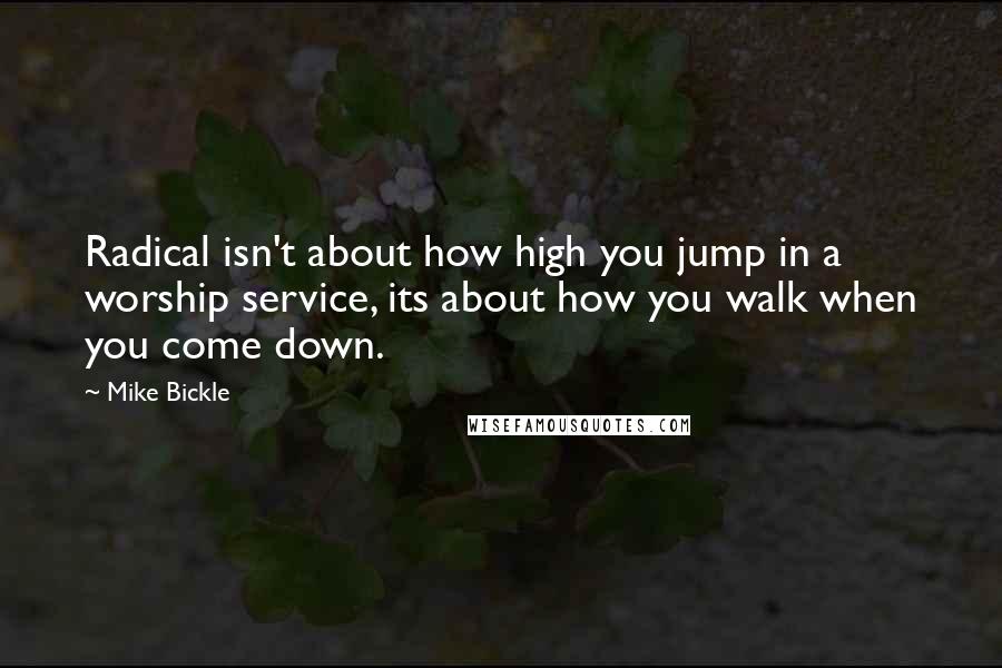 Mike Bickle Quotes: Radical isn't about how high you jump in a worship service, its about how you walk when you come down.