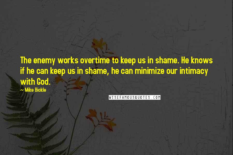 Mike Bickle Quotes: The enemy works overtime to keep us in shame. He knows if he can keep us in shame, he can minimize our intimacy with God.