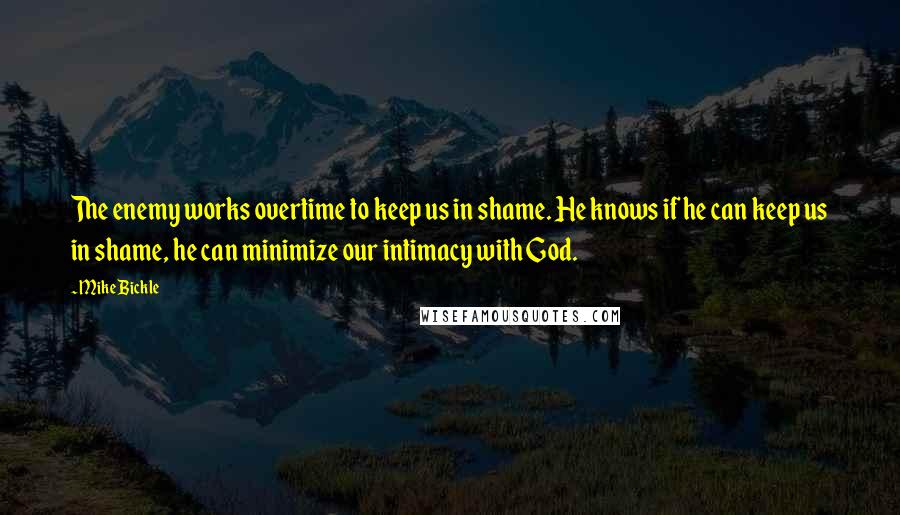 Mike Bickle Quotes: The enemy works overtime to keep us in shame. He knows if he can keep us in shame, he can minimize our intimacy with God.