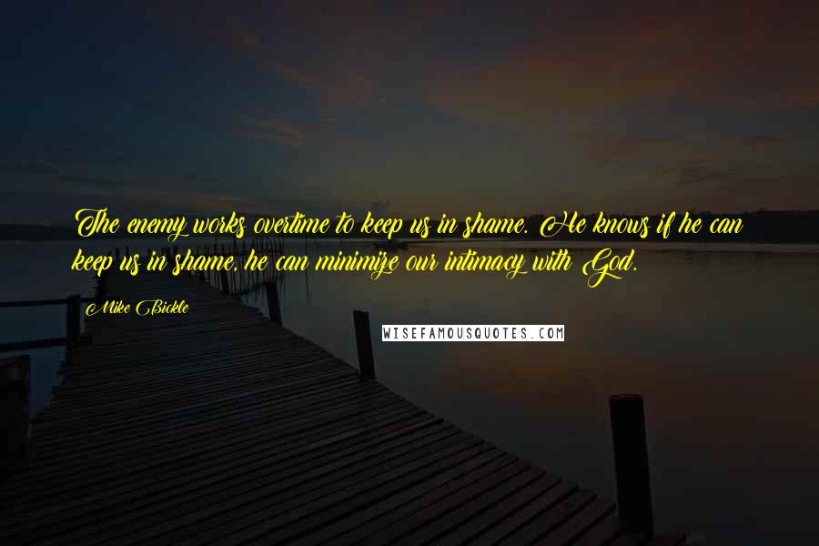 Mike Bickle Quotes: The enemy works overtime to keep us in shame. He knows if he can keep us in shame, he can minimize our intimacy with God.