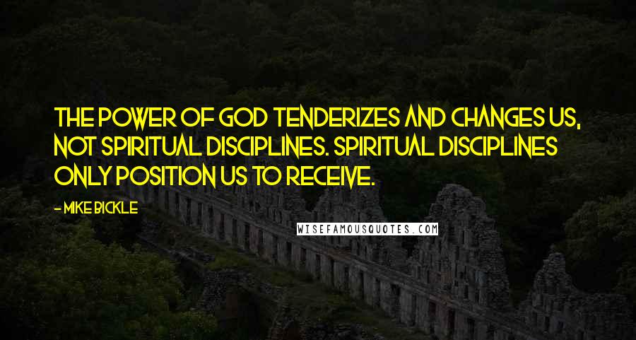 Mike Bickle Quotes: The power of God tenderizes and changes us, not spiritual disciplines. Spiritual disciplines only position us to receive.