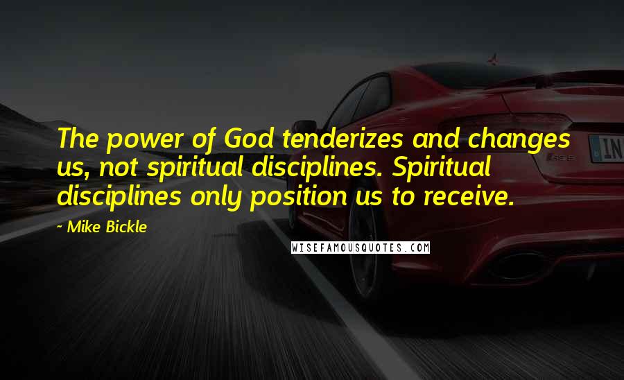 Mike Bickle Quotes: The power of God tenderizes and changes us, not spiritual disciplines. Spiritual disciplines only position us to receive.