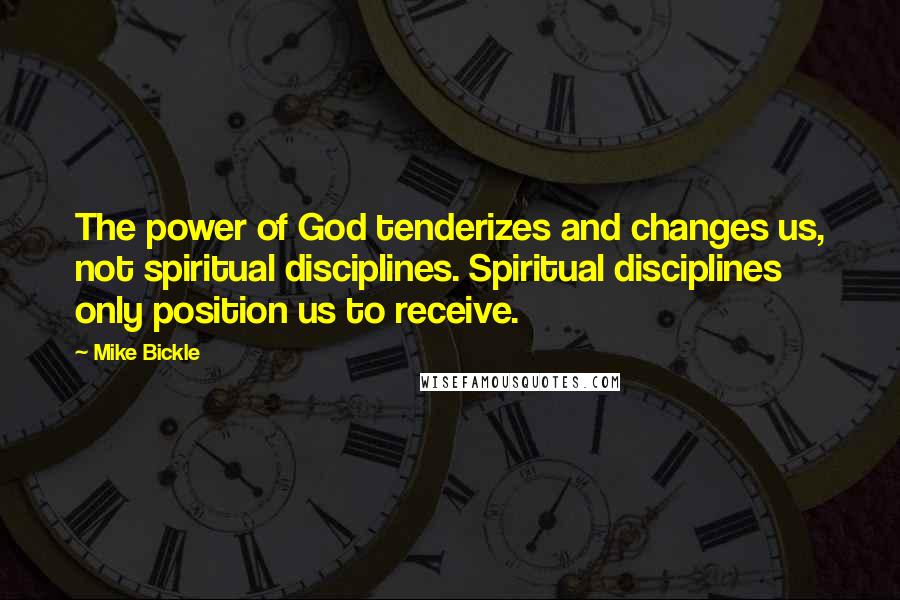 Mike Bickle Quotes: The power of God tenderizes and changes us, not spiritual disciplines. Spiritual disciplines only position us to receive.