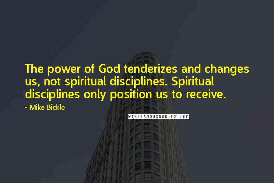 Mike Bickle Quotes: The power of God tenderizes and changes us, not spiritual disciplines. Spiritual disciplines only position us to receive.